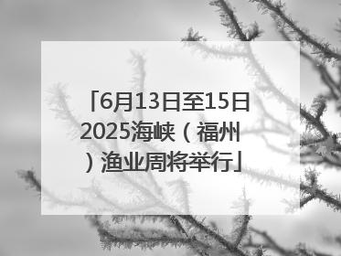 6月13日至15日 2025海峡（福州）渔业周将举行