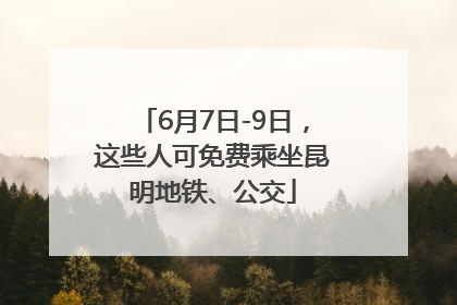 6月7日-9日，这些人可免费乘坐昆明地铁、公交