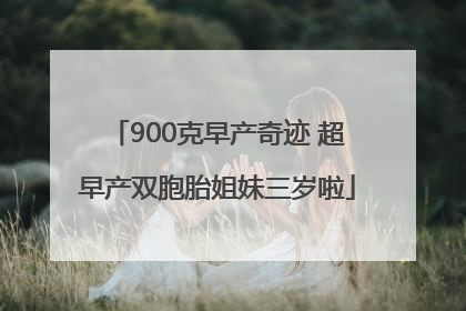 900克早产奇迹 超早产双胞胎姐妹三岁啦