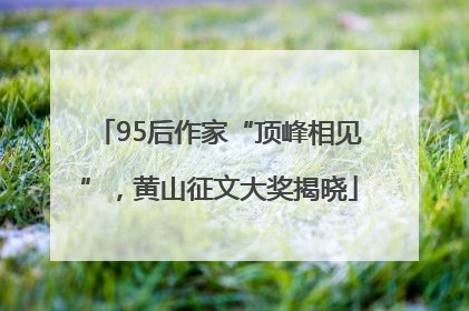 95后作家“顶峰相见”，黄山征文大奖揭晓