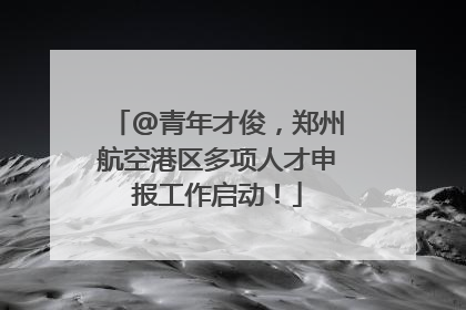 @青年才俊，郑州航空港区多项人才申报工作启动！