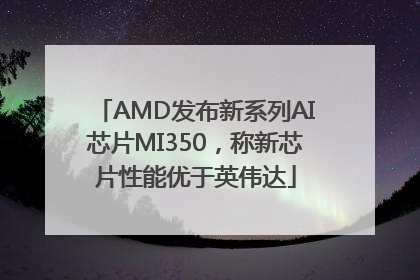 AMD发布新系列AI芯片MI350，称新芯片性能优于英伟达