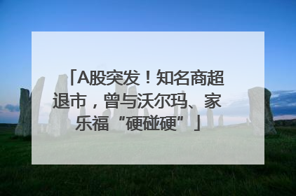 A股突发！知名商超退市，曾与沃尔玛、家乐福“硬碰硬”