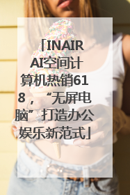INAIR AI空间计算机热销618，“无屏电脑”打造办公娱乐新范式