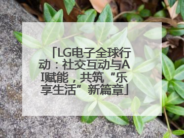 LG电子全球行动：社交互动与AI赋能，共筑“乐享生活”新篇章